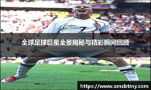全球足球巨星全景揭秘与精彩瞬间回顾