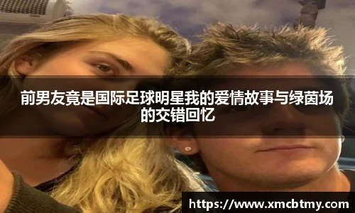 前男友竟是国际足球明星我的爱情故事与绿茵场的交错回忆